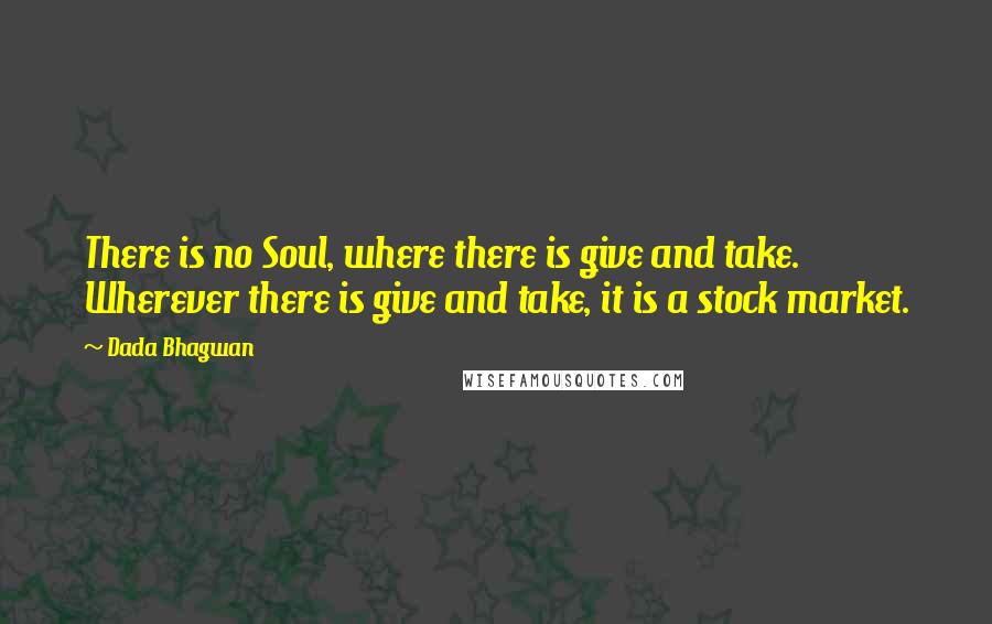 Dada Bhagwan quotes: There is no Soul, where there is give and take. Wherever there is give and take, it is a stock market.
