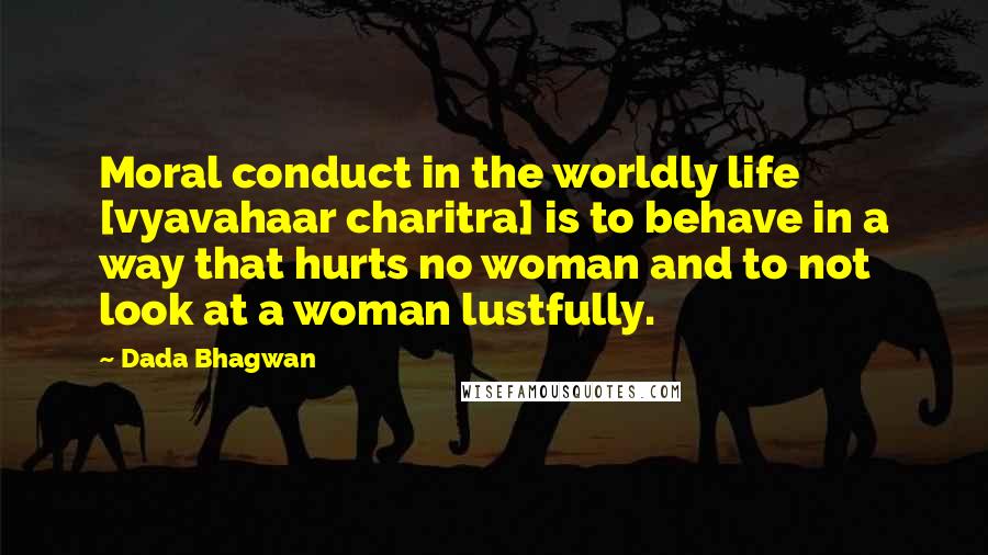 Dada Bhagwan quotes: Moral conduct in the worldly life [vyavahaar charitra] is to behave in a way that hurts no woman and to not look at a woman lustfully.