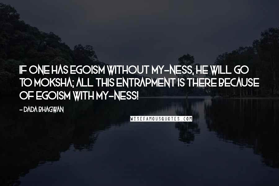 Dada Bhagwan quotes: If one has egoism without my-ness, he will go to moksha; all this entrapment is there because of egoism with my-ness!