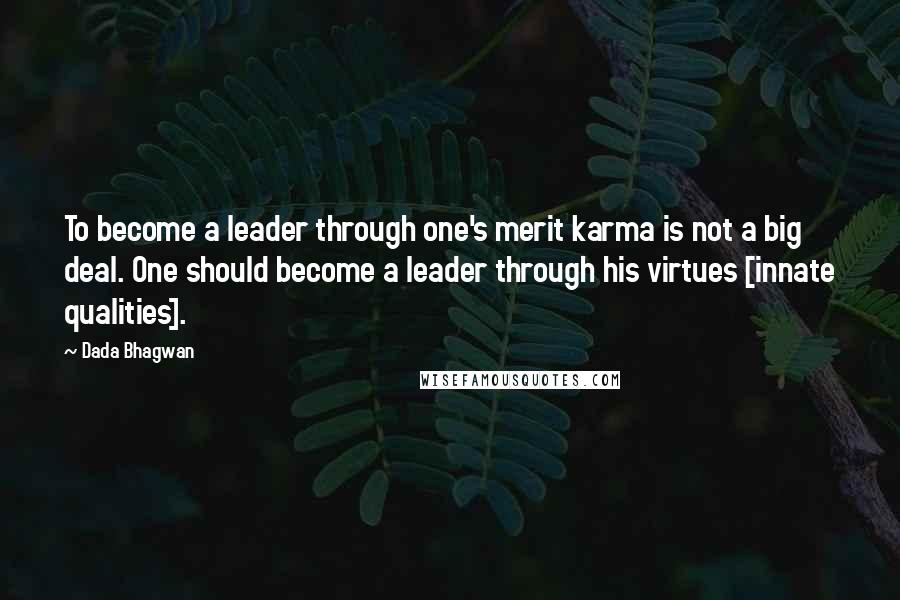 Dada Bhagwan quotes: To become a leader through one's merit karma is not a big deal. One should become a leader through his virtues [innate qualities].