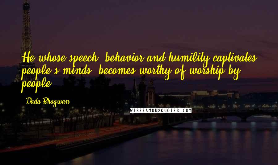 Dada Bhagwan quotes: He whose speech, behavior and humility captivates people's minds, becomes worthy of worship by people.