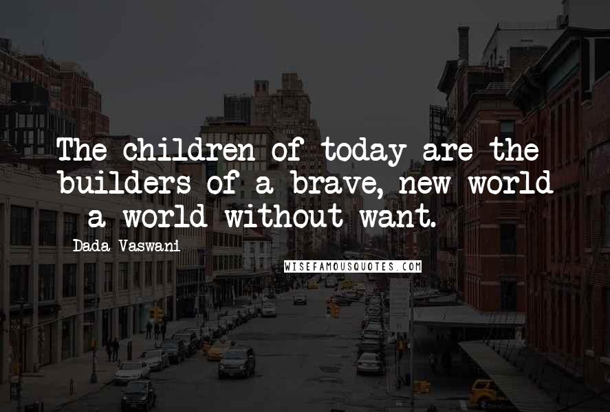 Dada Vaswani quotes: The children of today are the builders of a brave, new world - a world without want.