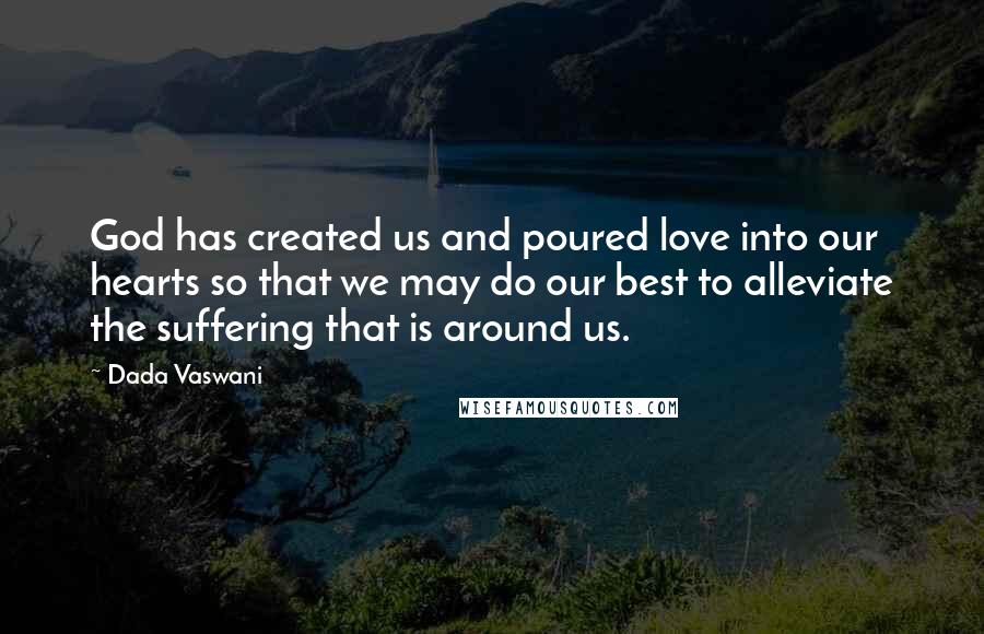 Dada Vaswani quotes: God has created us and poured love into our hearts so that we may do our best to alleviate the suffering that is around us.