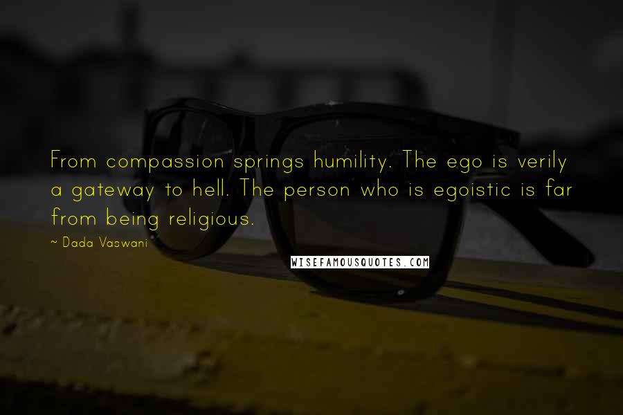 Dada Vaswani quotes: From compassion springs humility. The ego is verily a gateway to hell. The person who is egoistic is far from being religious.