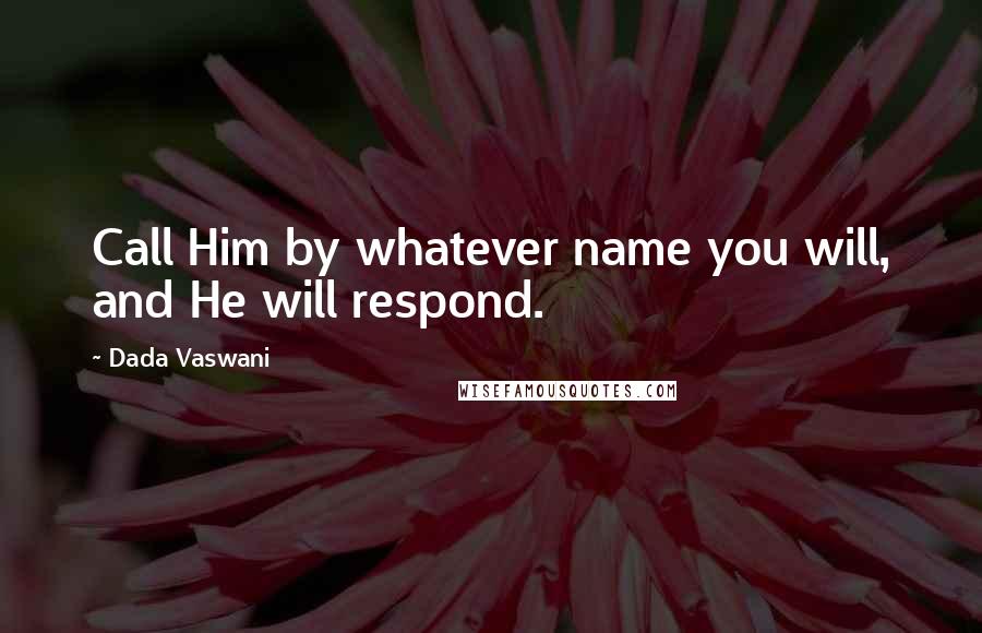 Dada Vaswani quotes: Call Him by whatever name you will, and He will respond.