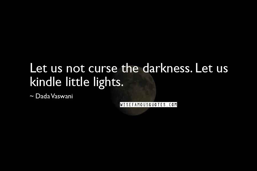 Dada Vaswani quotes: Let us not curse the darkness. Let us kindle little lights.