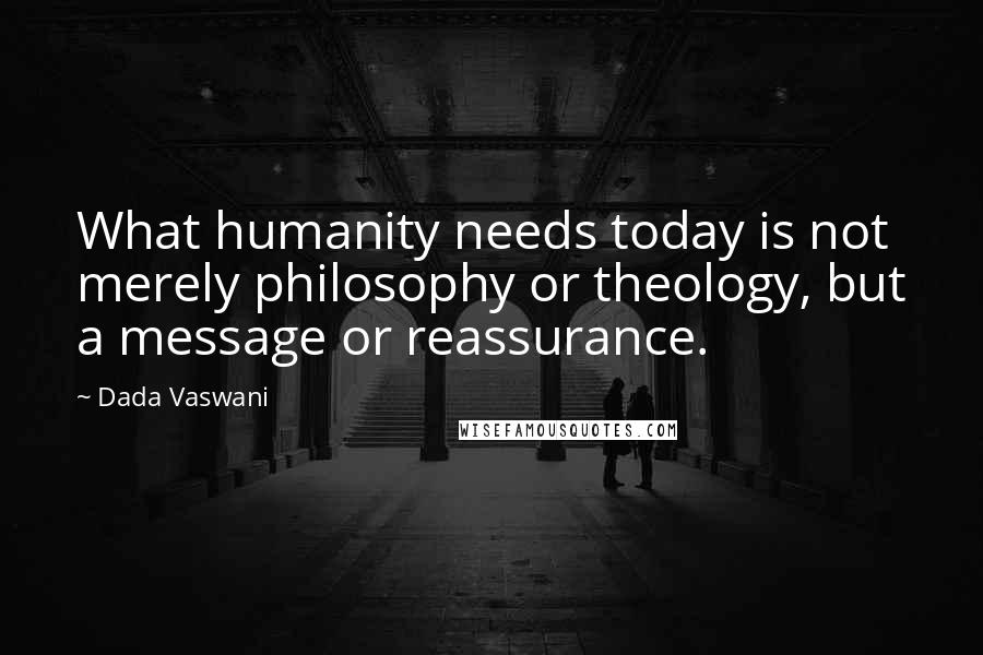 Dada Vaswani quotes: What humanity needs today is not merely philosophy or theology, but a message or reassurance.