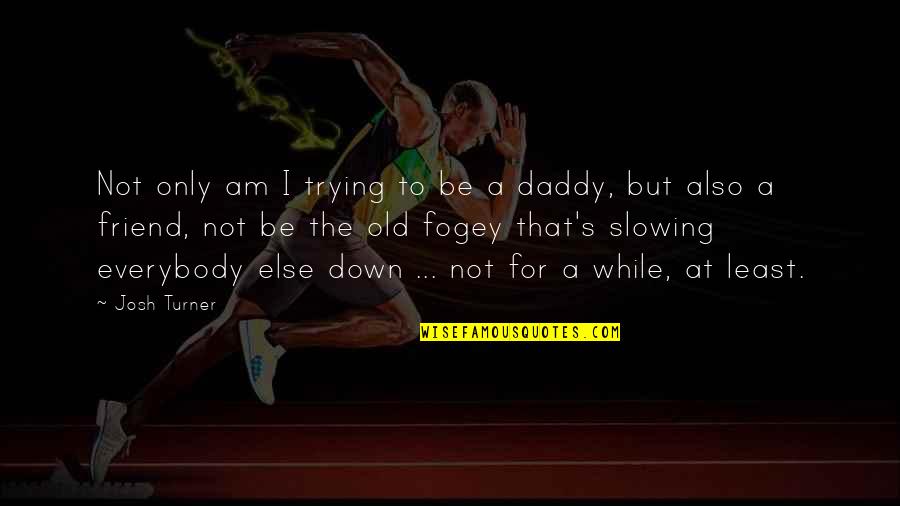 Daddy To Be Quotes By Josh Turner: Not only am I trying to be a
