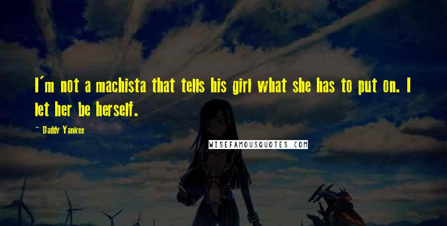 Daddy Yankee quotes: I'm not a machista that tells his girl what she has to put on. I let her be herself.