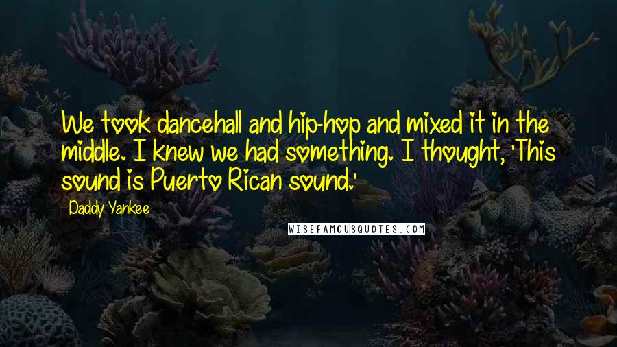 Daddy Yankee quotes: We took dancehall and hip-hop and mixed it in the middle. I knew we had something. I thought, 'This sound is Puerto Rican sound.' Daddy Yankee quotes: We took dancehall and hip-hop and mixed it in the middle. I knew we had something. I thought, 'This sound is Puerto Rican sound.'
