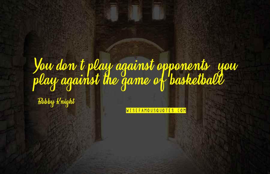 Daddy's Girl Memorable Quotes By Bobby Knight: You don't play against opponents, you play against