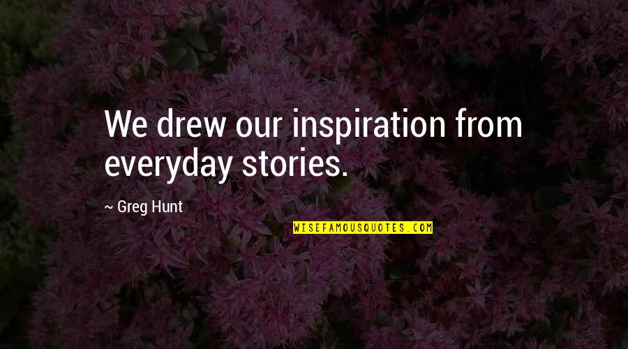 Dafany Pimentel Quotes By Greg Hunt: We drew our inspiration from everyday stories. Dafany Pimentel Quotes By Greg Hunt: We drew our inspiration from everyday stories.