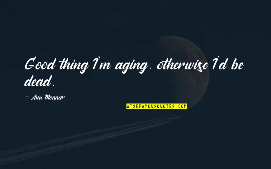 D'affecter Quotes By Ana Monnar: Good thing I'm aging, otherwise I'd be dead.