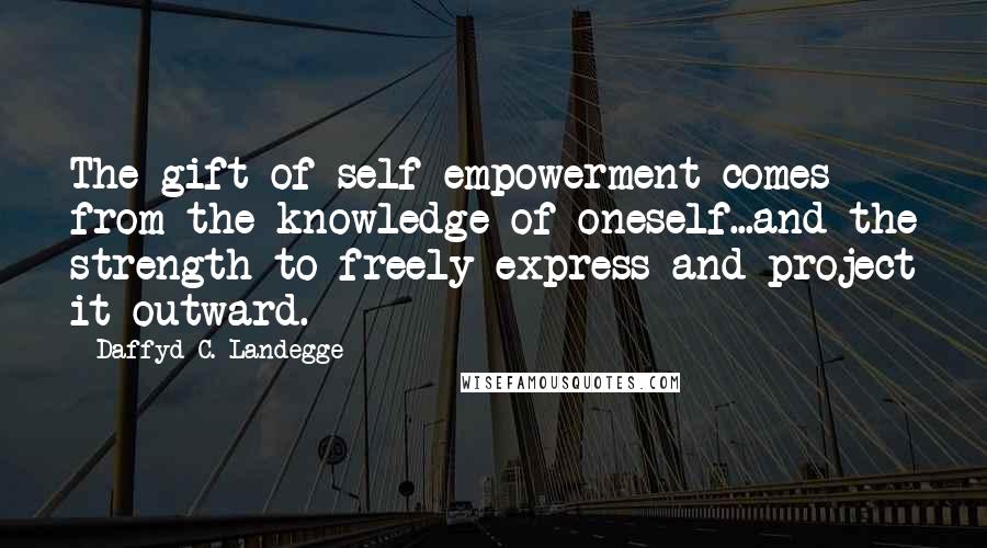 Daffyd C. Landegge quotes: The gift of self-empowerment comes from the knowledge of oneself...and the strength to freely express and project it outward.