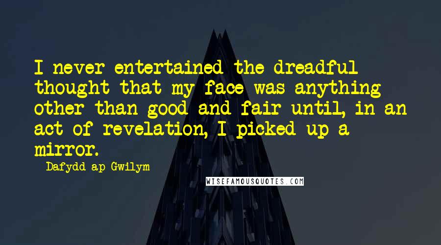 Dafydd Ap Gwilym quotes: I never entertained the dreadful thought that my face was anything other than good and fair until, in an act of revelation, I picked up a mirror.