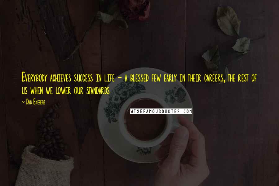 Dag Ekeberg quotes: Everybody achieves success in life - a blessed few early in their careers, the rest of us when we lower our standards Dag Ekeberg quotes: Everybody achieves success in life - a blessed few early in their careers, the rest of us when we lower our standards