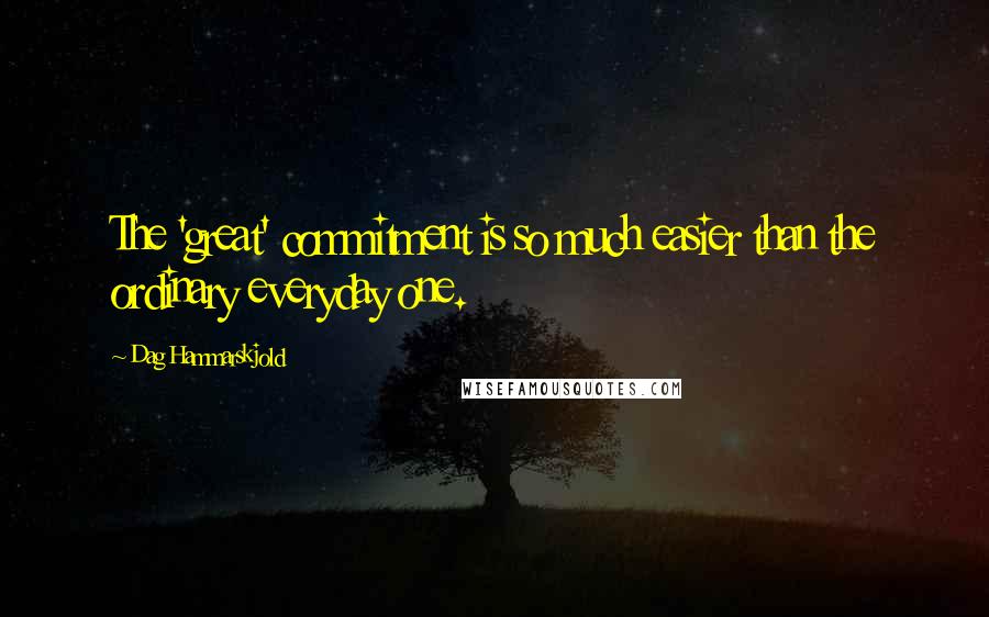 Dag Hammarskjold quotes: The 'great' commitment is so much easier than the ordinary everyday one.