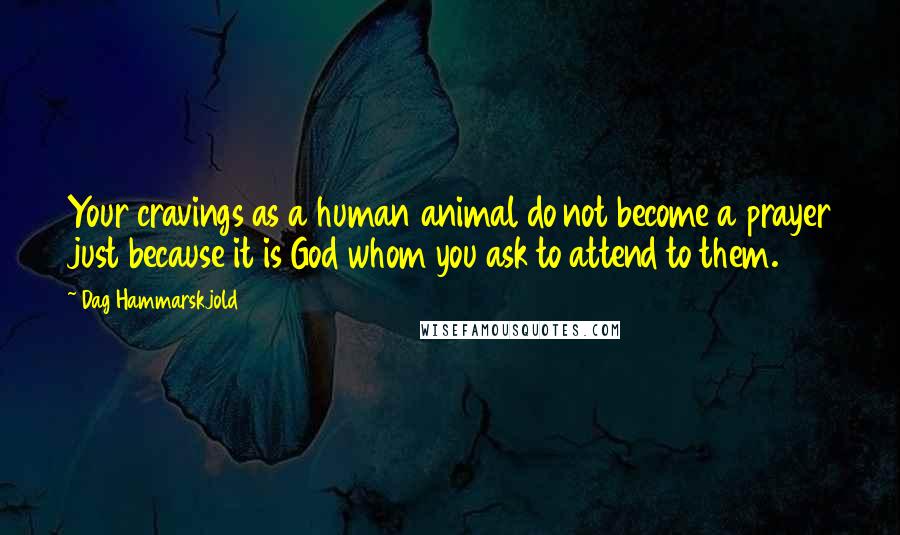 Dag Hammarskjold quotes: Your cravings as a human animal do not become a prayer just because it is God whom you ask to attend to them.