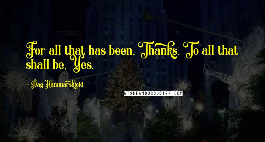 Dag Hammarskjold quotes: For all that has been, Thanks. To all that shall be, Yes.