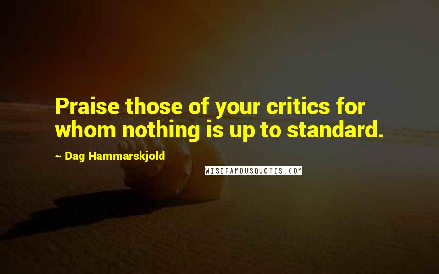 Dag Hammarskjold quotes: Praise those of your critics for whom nothing is up to standard.
