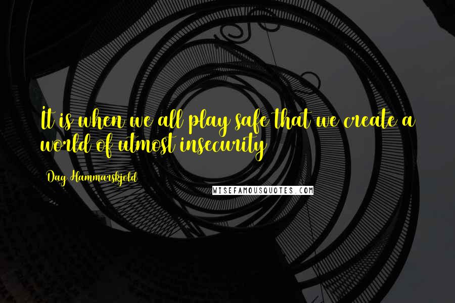 Dag Hammarskjold quotes: It is when we all play safe that we create a world of utmost insecurity