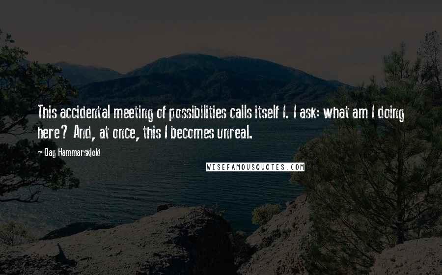 Dag Hammarskjold quotes: This accidental meeting of possibilities calls itself I. I ask: what am I doing here? And, at once, this I becomes unreal.