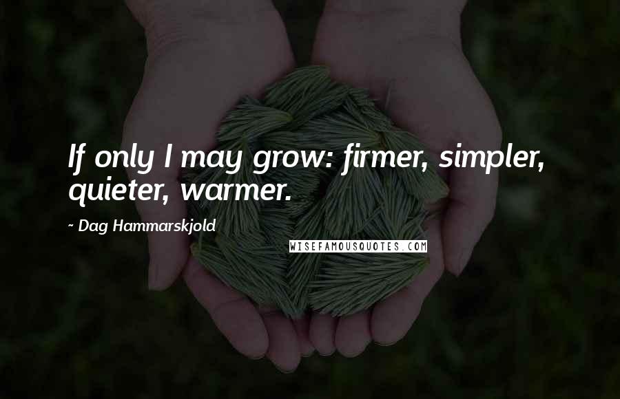 Dag Hammarskjold quotes: If only I may grow: firmer, simpler, quieter, warmer.