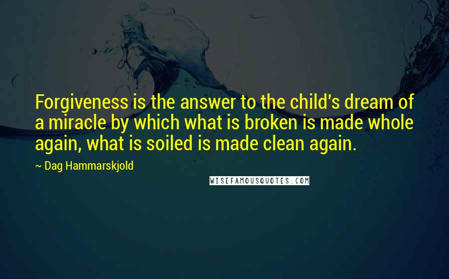 Dag Hammarskjold quotes: Forgiveness is the answer to the child's dream of a miracle by which what is broken is made whole again, what is soiled is made clean again.