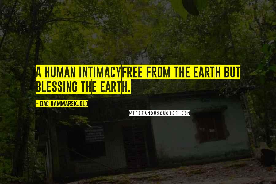 Dag Hammarskjold quotes: A human intimacyfree from the earth but blessing the earth.