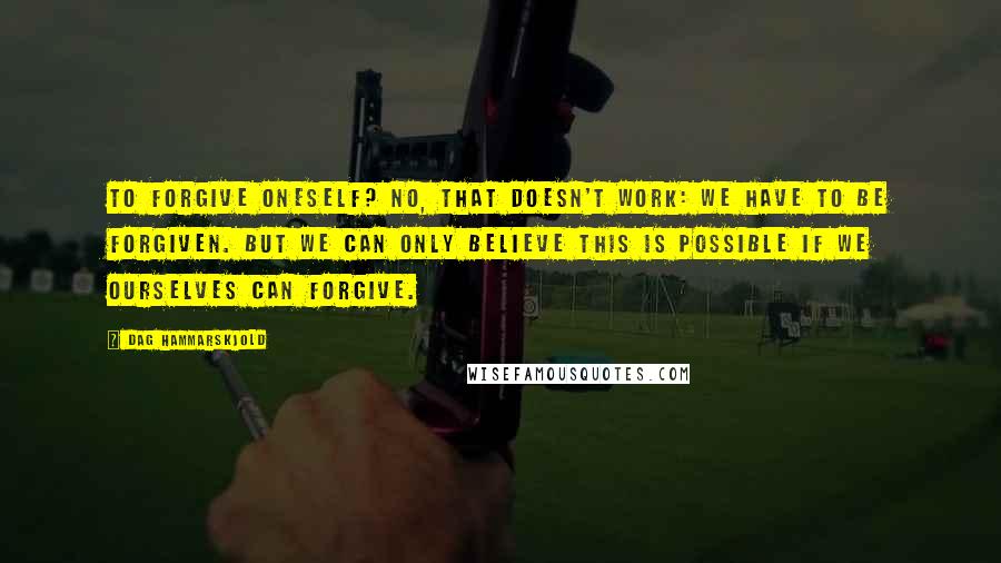 Dag Hammarskjold quotes: To forgive oneself? No, that doesn't work: we have to be forgiven. But we can only believe this is possible if we ourselves can forgive.