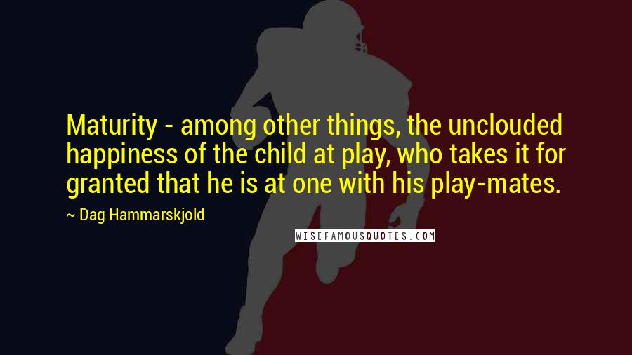 Dag Hammarskjold quotes: Maturity - among other things, the unclouded happiness of the child at play, who takes it for granted that he is at one with his play-mates.