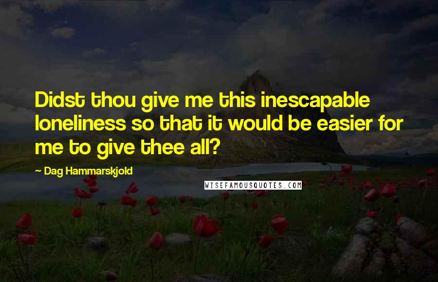 Dag Hammarskjold quotes: Didst thou give me this inescapable loneliness so that it would be easier for me to give thee all?