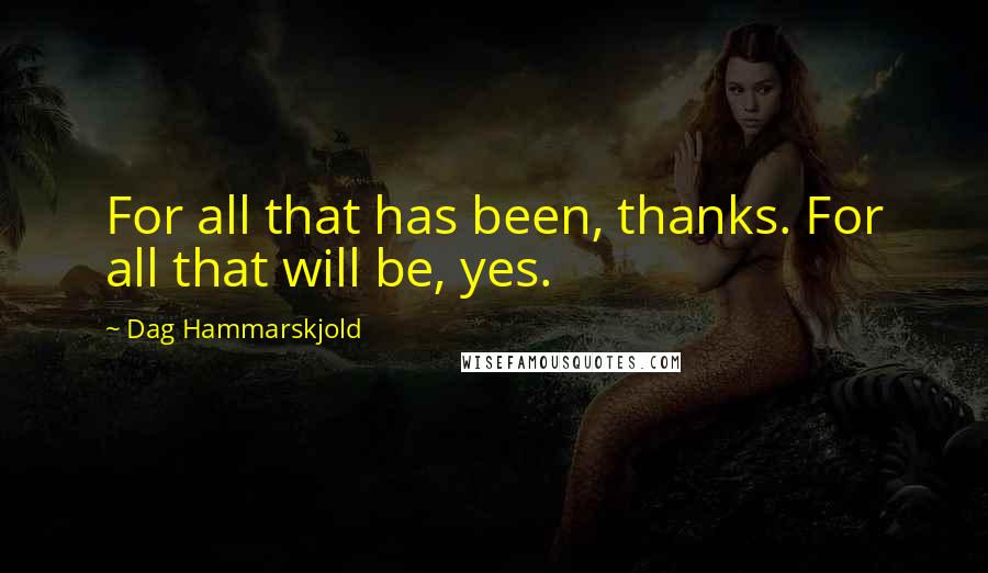 Dag Hammarskjold quotes: For all that has been, thanks. For all that will be, yes.