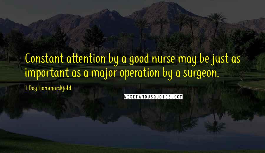 Dag Hammarskjold quotes: Constant attention by a good nurse may be just as important as a major operation by a surgeon.