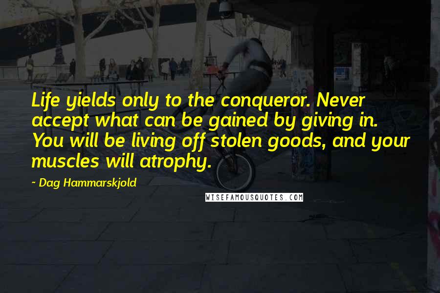 Dag Hammarskjold quotes: Life yields only to the conqueror. Never accept what can be gained by giving in. You will be living off stolen goods, and your muscles will atrophy.