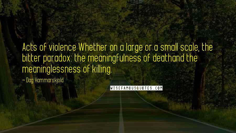 Dag Hammarskjold quotes: Acts of violence Whether on a large or a small scale, the bitter paradox: the meaningfulness of deathand the meaninglessness of killing.