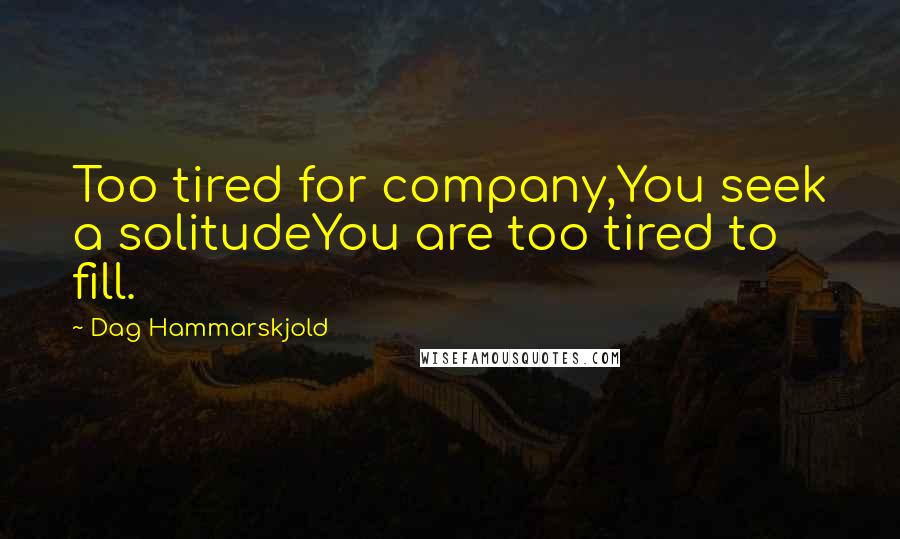 Dag Hammarskjold quotes: Too tired for company,You seek a solitudeYou are too tired to fill.