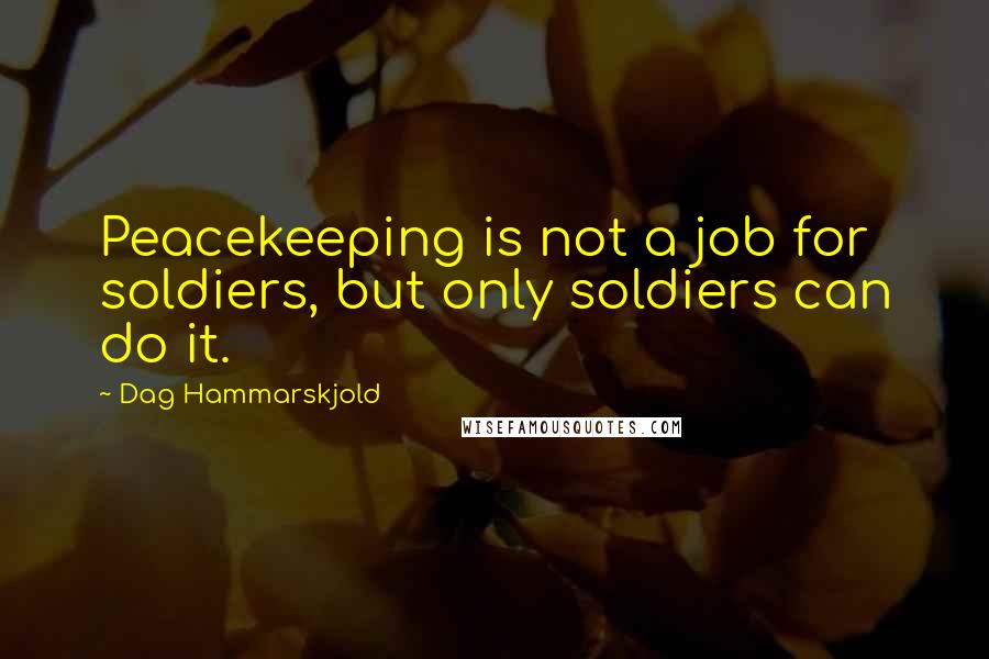 Dag Hammarskjold quotes: Peacekeeping is not a job for soldiers, but only soldiers can do it.