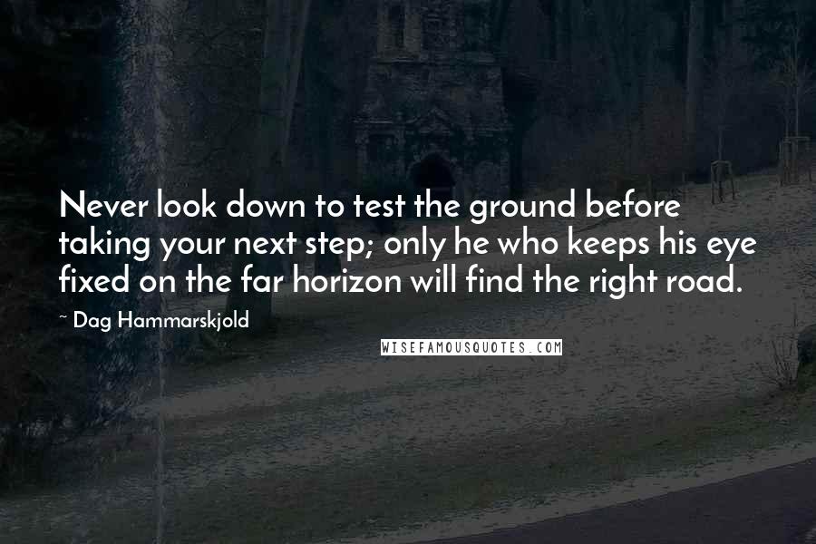 Dag Hammarskjold quotes: Never look down to test the ground before taking your next step; only he who keeps his eye fixed on the far horizon will find the right road.