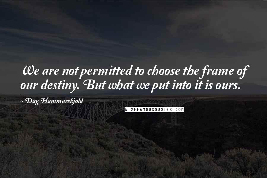 Dag Hammarskjold quotes: We are not permitted to choose the frame of our destiny. But what we put into it is ours.