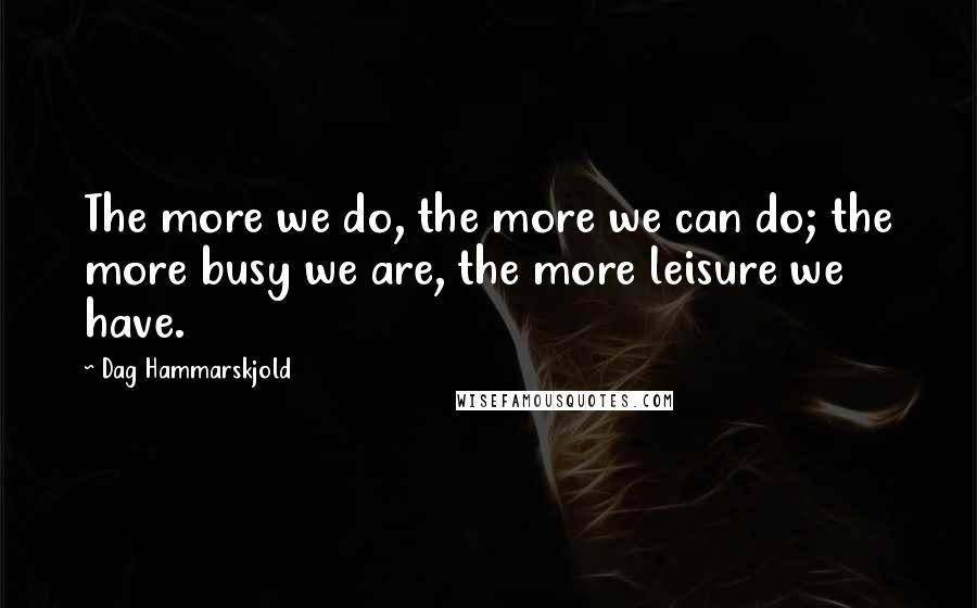 Dag Hammarskjold quotes: The more we do, the more we can do; the more busy we are, the more leisure we have.