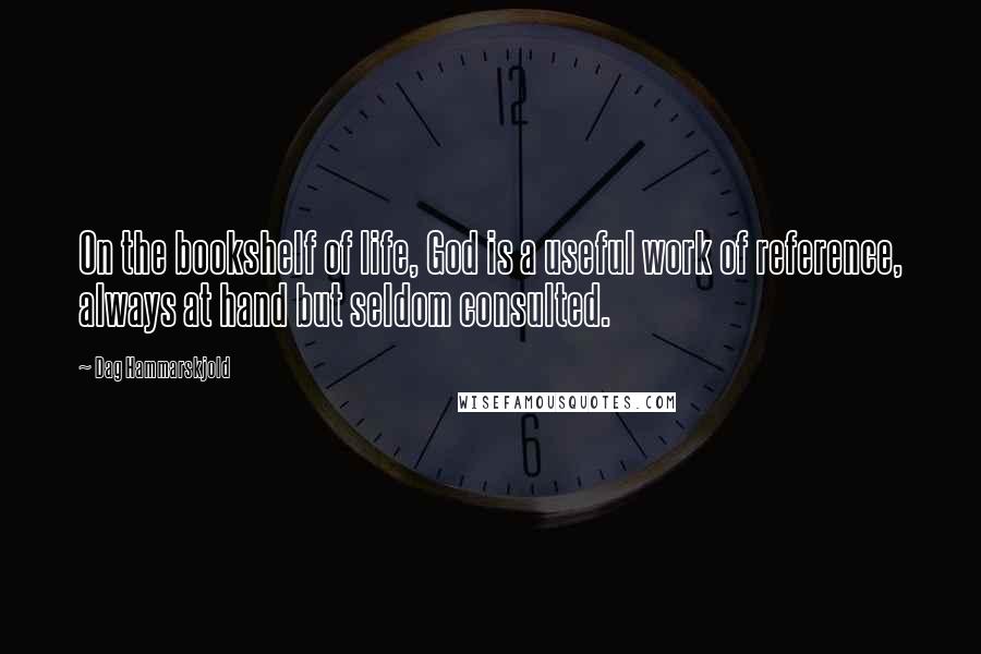 Dag Hammarskjold quotes: On the bookshelf of life, God is a useful work of reference, always at hand but seldom consulted.