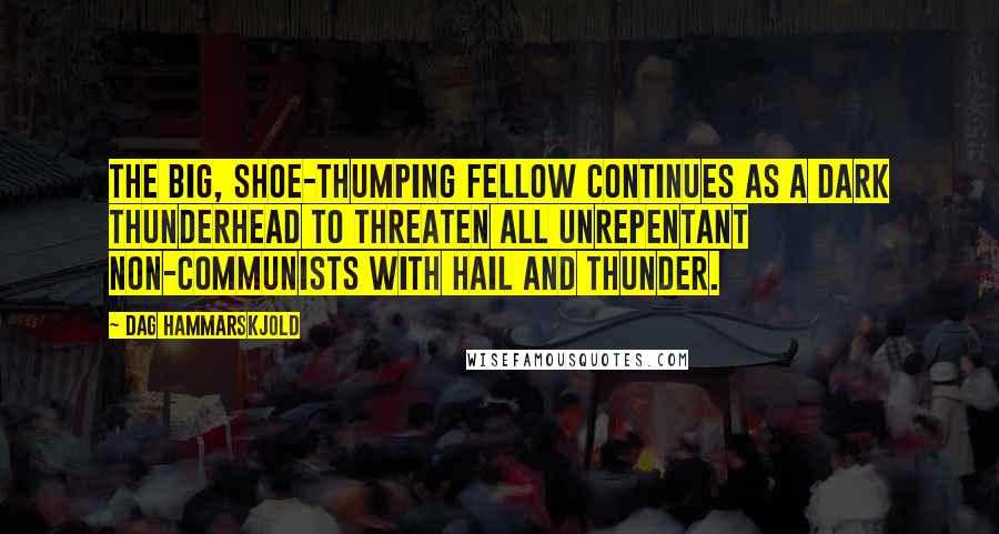Dag Hammarskjold quotes: The big, shoe-thumping fellow continues as a dark thunderhead to threaten all unrepentant non-Communists with hail and thunder.