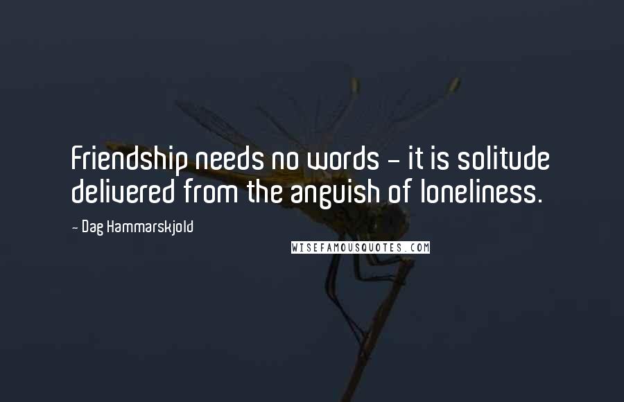 Dag Hammarskjold quotes: Friendship needs no words - it is solitude delivered from the anguish of loneliness.