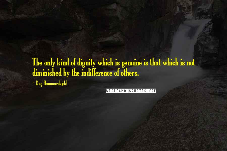 Dag Hammarskjold quotes: The only kind of dignity which is genuine is that which is not diminished by the indifference of others.