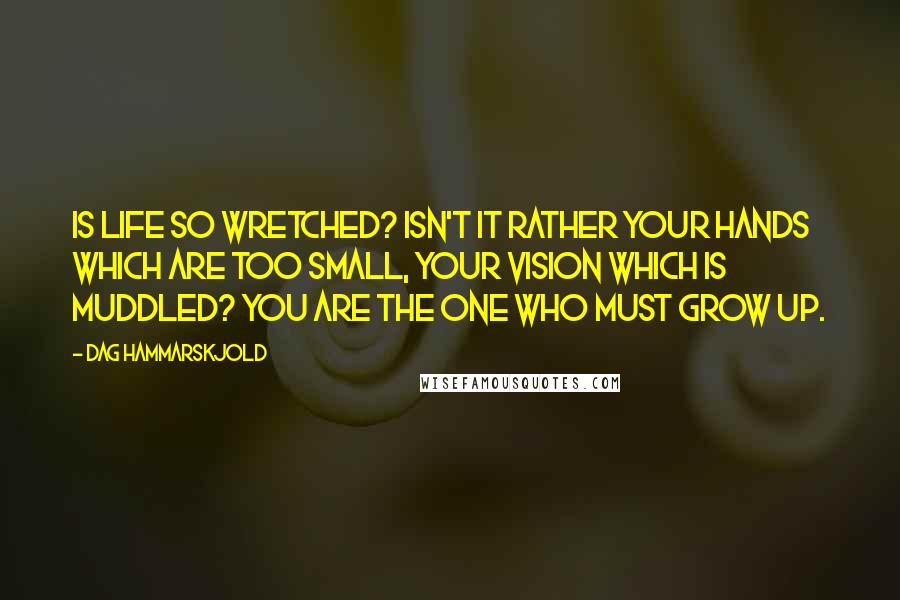 Dag Hammarskjold quotes: Is life so wretched? Isn't it rather your hands which are too small, your vision which is muddled? You are the one who must grow up.