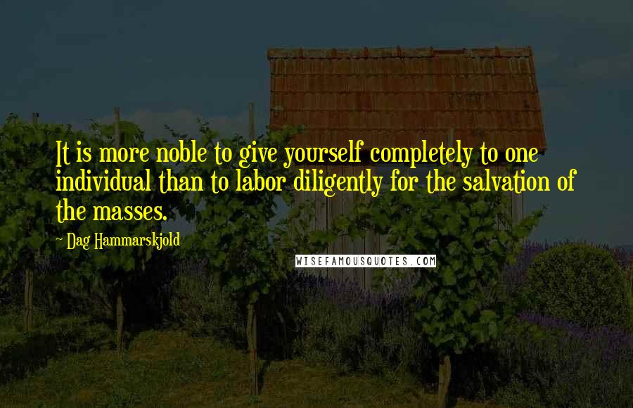 Dag Hammarskjold quotes: It is more noble to give yourself completely to one individual than to labor diligently for the salvation of the masses.