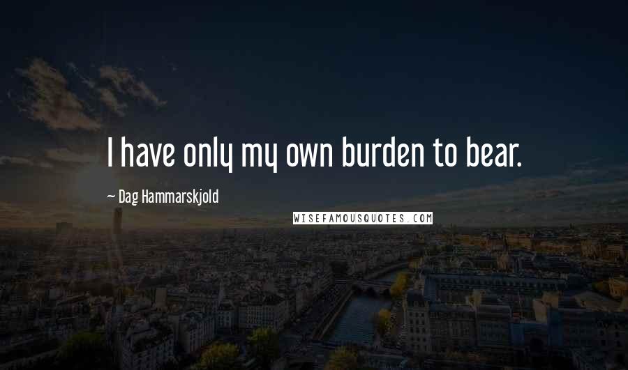 Dag Hammarskjold quotes: I have only my own burden to bear.