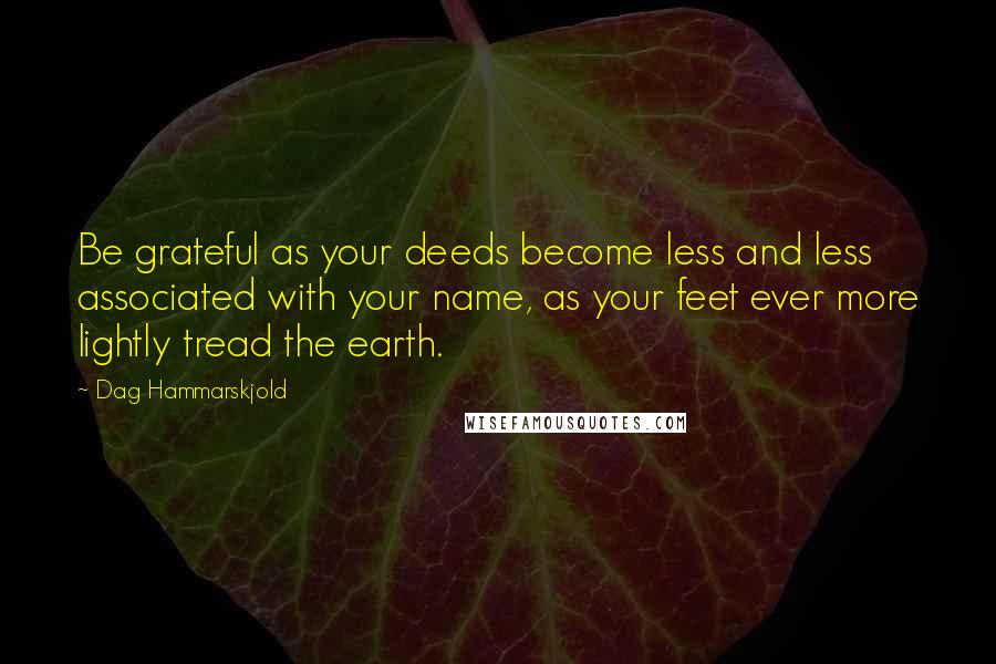 Dag Hammarskjold quotes: Be grateful as your deeds become less and less associated with your name, as your feet ever more lightly tread the earth.