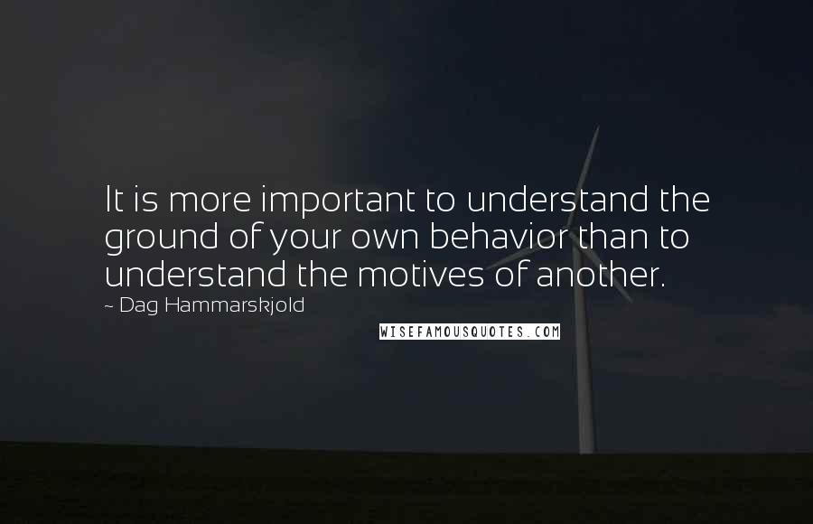 Dag Hammarskjold quotes: It is more important to understand the ground of your own behavior than to understand the motives of another.